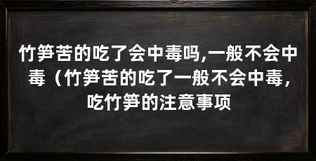 竹笋苦的吃了会中毒吗,一般不会中毒（竹笋苦的吃了一般不会中毒，吃竹笋的注意事项