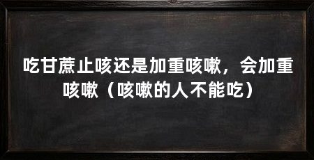 吃甘蔗止咳还是加重咳嗽，会加重咳嗽（咳嗽的人不能吃）