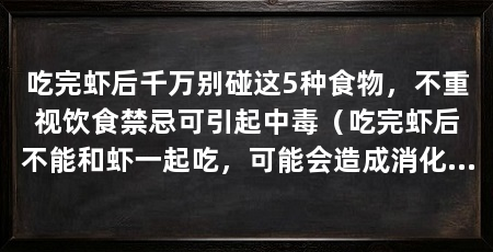 吃完虾后千万别碰这5种食物，不重视饮食禁忌可引起中毒（吃完虾后不能和虾一起吃，可能会造成消化不良的症状