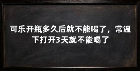 可乐开瓶多久后就不能喝了，常温下打开3天就不能喝了