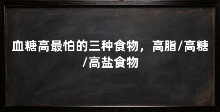 血糖高最怕的三种食物,高脂/高糖/高盐食物