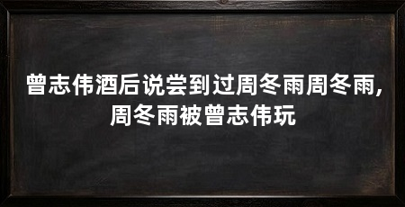 曾志伟酒后说尝到过周冬雨周冬雨,周冬雨被曾志伟玩