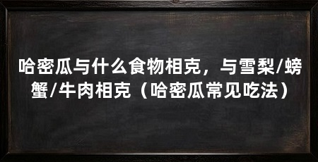 哈密瓜与什么食物相克，与雪梨/螃蟹/牛肉相克（哈密瓜常见吃法）