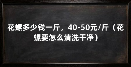 花螺多少钱一斤，40-50元/斤（花螺要怎么清洗干净）