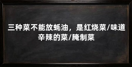 三种菜不能放蚝油，是红烧菜/味道辛辣的菜/腌制菜