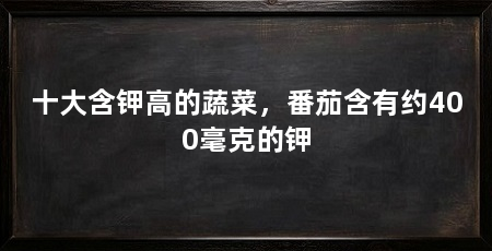 十大含钾高的蔬菜,番茄含有约400毫克的钾