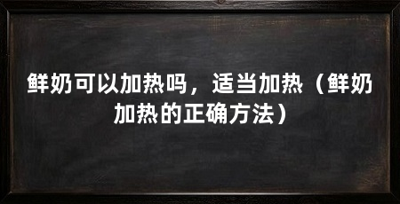 鲜奶可以加热吗,适当加热(鲜奶加热的正确方法)
