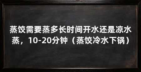 蒸饺需要蒸多长时间开水还是凉水蒸，10-20分钟（蒸饺冷水下锅）