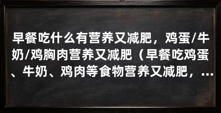 早餐吃什么有营养又减肥,鸡蛋/牛奶/鸡胸肉营养又减肥(早餐吃鸡蛋、牛奶、鸡肉等食物营养又减肥,想减肥早上吃什么