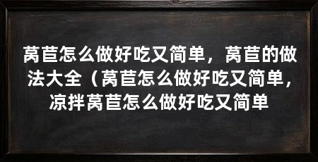 莴苣怎么做好吃又简单，莴苣的做法大全（莴苣怎么做好吃又简单，凉拌莴苣怎么做好吃又简单
