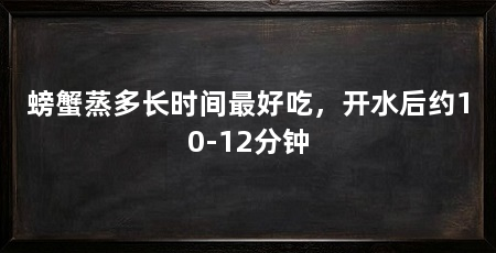 螃蟹蒸多长时间最好吃,开水后约10-12分钟