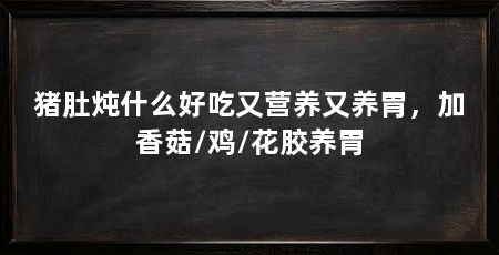 猪肚炖什么好吃又营养又养胃，加香菇/鸡/花胶养胃