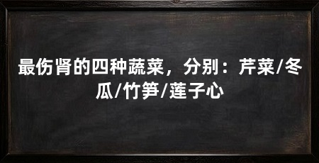 最伤肾的四种蔬菜,分别:芹菜/冬瓜/竹笋/莲子心