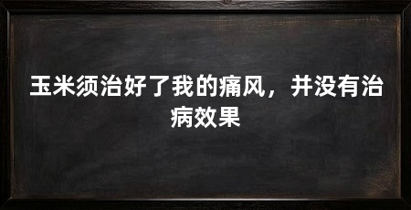 玉米须治好了我的痛风,并没有治病效果