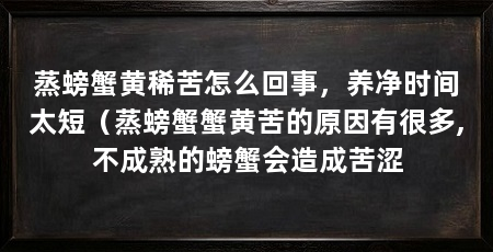 蒸螃蟹黄稀苦怎么回事,养净时间太短(蒸螃蟹蟹黄苦的原因有很多,不成熟的螃蟹会造成苦涩