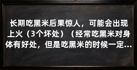 长期吃黑米后果惊人,可能会出现上火(3个坏处)(经常吃黑米对身体有好处,但是吃黑米的时候一定要控制好量