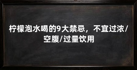 柠檬泡水喝的9大禁忌，不宜过浓/空腹/过量饮用