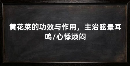 黄花菜的功效与作用,主治眩晕耳鸣/心悸烦闷