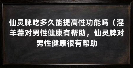 仙灵脾吃多久能提高性功能吗(淫羊藿对男性健康有帮助,仙灵脾对男性健康很有帮助