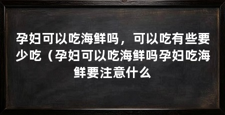 孕妇可以吃海鲜吗,可以吃有些要少吃(孕妇可以吃海鲜吗孕妇吃海鲜要注意什么