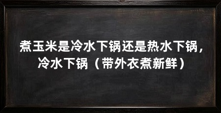 煮玉米是冷水下锅还是热水下锅，冷水下锅（带外衣煮新鲜）