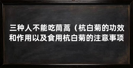 三种人不能吃茼蒿（杭白菊的功效和作用以及食用杭白菊的注意事项