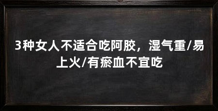 3种女人不适合吃阿胶,湿气重/易上火/有瘀血不宜吃
