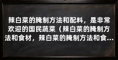 辣白菜的腌制方法和配料，是非常欢迎的国民蔬菜（辣白菜的腌制方法和食材，辣白菜的腌制方法和食材分享