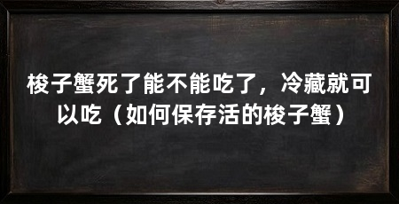 梭子蟹死了能不能吃了,冷藏就可以吃(如何保存活的梭子蟹)