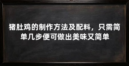 猪肚鸡的制作方法及配料，只需简单几步便可做出美味又简单
