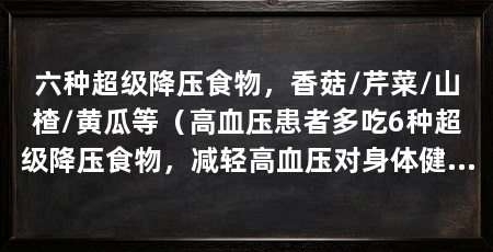 六种超级降压食物，香菇/芹菜/山楂/黄瓜等（高血压患者多吃6种超级降压食物，减轻高血压对身体健康非常有利