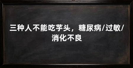 三种人不能吃芋头,糖尿病/过敏/消化不良