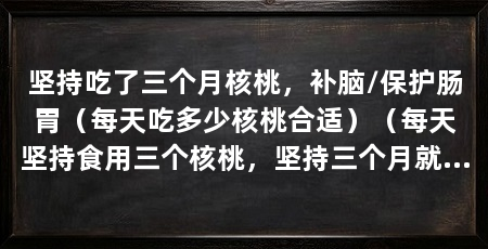 坚持吃了三个月核桃，补脑/保护肠胃（每天吃多少核桃合适）（每天坚持食用三个核桃，坚持三个月就有很明显的美容养颜效果