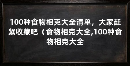 100种食物相克大全清单,大家赶紧收藏吧(食物相克大全,100种食物相克大全