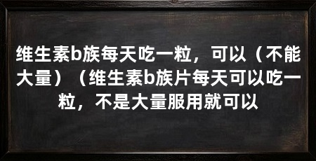维生素b族每天吃一粒,可以(不能大量)(维生素b族片每天可以吃一粒,不是大量服用就可以