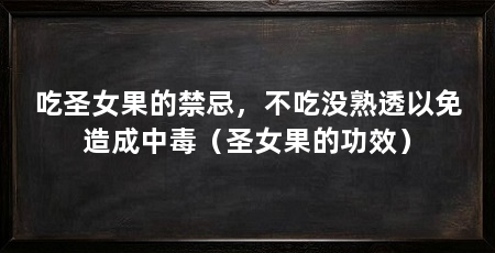 吃圣女果的禁忌,不吃没熟透以免造成中毒(圣女果的功效)
