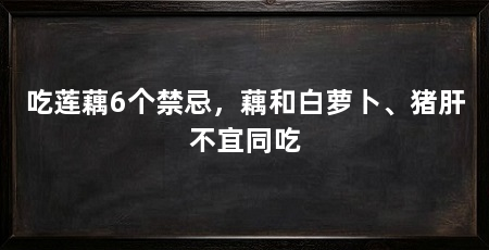 吃莲藕6个禁忌，藕和白萝卜、猪肝不宜同吃