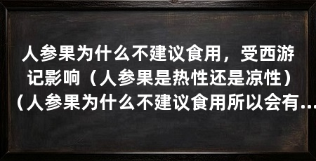 人参果为什么不建议食用,受西游记影响(人参果是热性还是凉性)(人参果为什么不建议食用所以会有人参果不建议吃的观点
