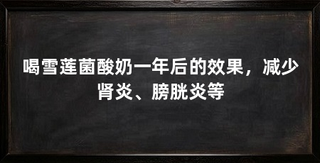 喝雪莲菌酸奶一年后的效果,减少肾炎、膀胱炎等