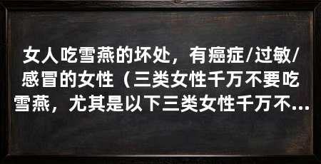 女人吃雪燕的坏处,有癌症/过敏/感冒的女性(三类女性千万不要吃雪燕,尤其是以下三类女性千万不能吃