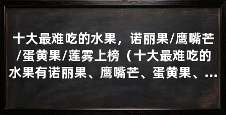 十大最难吃的水果,诺丽果/鹰嘴芒/蛋黄果/莲雾上榜(十大最难吃的水果有诺丽果、鹰嘴芒、蛋黄果、蛇皮果、火参果