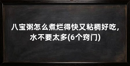 八宝粥怎么煮烂得快又粘稠好吃,水不要太多(6个窍门)