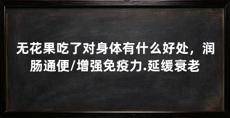 无花果吃了对身体有什么好处,润肠通便/增强免疫力.延缓衰老