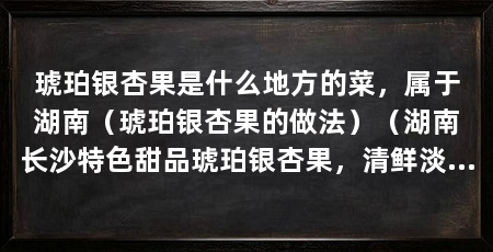琥珀银杏果是什么地方的菜，属于湖南（琥珀银杏果的做法）（湖南长沙特色甜品琥珀银杏果，清鲜淡雅，酥烂香甜，开胃健脾