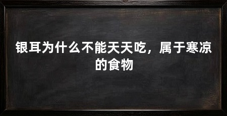 银耳为什么不能天天吃,属于寒凉的食物