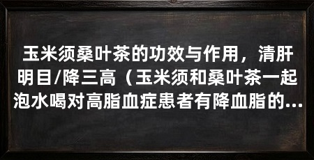 玉米须桑叶茶的功效与作用，清肝明目/降三高（玉米须和桑叶茶一起泡水喝对高脂血症患者有降血脂的作用