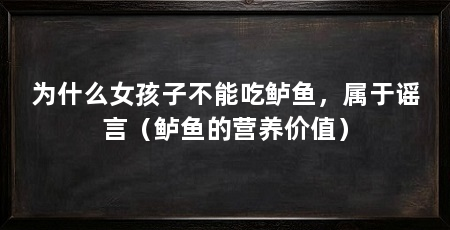 为什么女孩子不能吃鲈鱼,属于谣言(鲈鱼的营养价值)