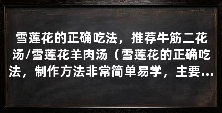 雪莲花的正确吃法，推荐牛筋二花汤/雪莲花羊肉汤（雪莲花的正确吃法，制作方法非常简单易学，主要效果非常好