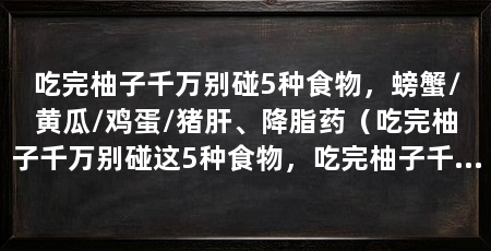 吃完柚子千万别碰5种食物,螃蟹/黄瓜/鸡蛋/猪肝、降脂药(吃完柚子千万别碰这5种食物,吃完柚子千万别碰5种食物