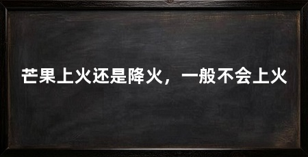 芒果上火还是降火，一般不会上火